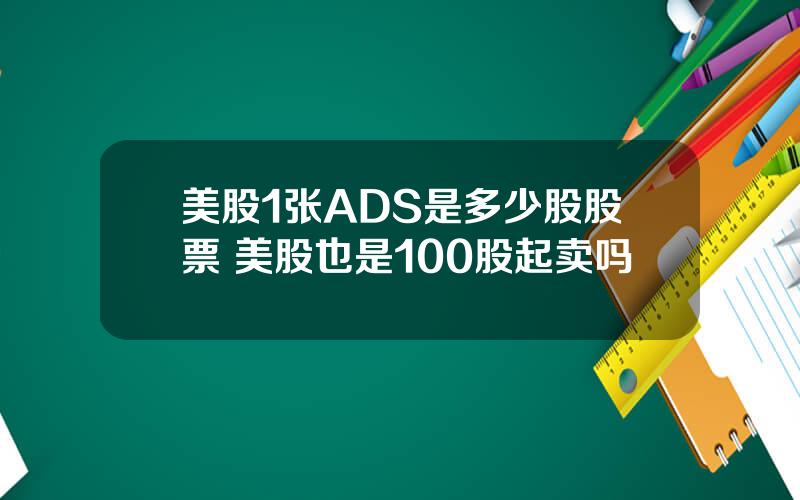 美股1张ADS是多少股股票 美股也是100股起卖吗